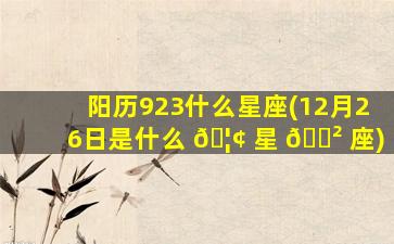 阳历923什么星座(12月26日是什么 🦢 星 🌲 座)